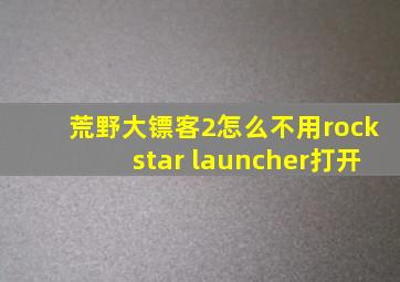 荒野大镖客2怎么不用rockstar launcher打开